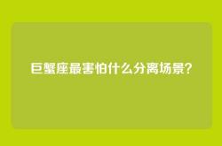 巨蟹座最害怕什么分离场景？