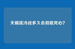 天蝎座冷战多久会彻底死心？