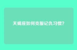 天蝎座如何克服记仇习惯？