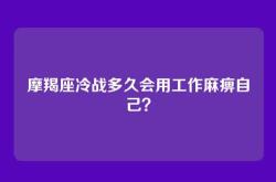 摩羯座冷战多久会用工作麻痹自己？