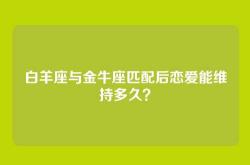 白羊座与金牛座匹配后恋爱能维持多久？
