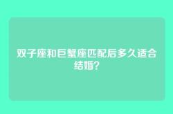 双子座和巨蟹座匹配后多久适合结婚？