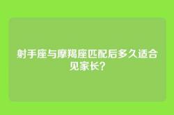 射手座与摩羯座匹配后多久适合见家长？