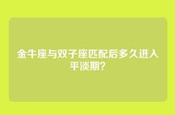 金牛座与双子座匹配后多久进入平淡期？