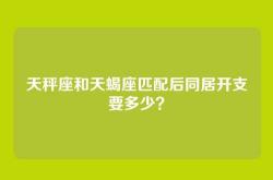 天秤座和天蝎座匹配后同居开支要多少？