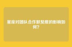 星座对团队合作默契度的影响如何？