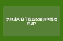 水瓶座和白羊座匹配后如何处理冲动？