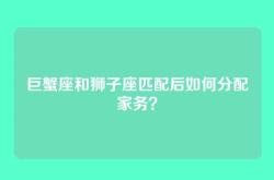 巨蟹座和狮子座匹配后如何分配家务？