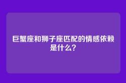 巨蟹座和狮子座匹配的情感依赖是什么？