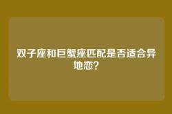 双子座和巨蟹座匹配是否适合异地恋？