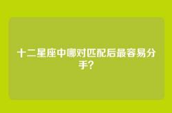 十二星座中哪对匹配后最容易分手？
