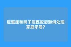 巨蟹座和狮子座匹配后如何处理家庭矛盾？
