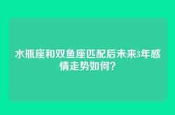 水瓶座和双鱼座匹配后未来3年感情走势如何？