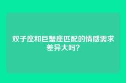 双子座和巨蟹座匹配的情感需求差异大吗？