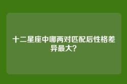 十二星座中哪两对匹配后性格差异最大？