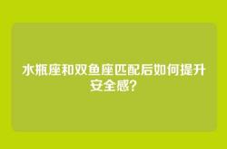 水瓶座和双鱼座匹配后如何提升安全感？