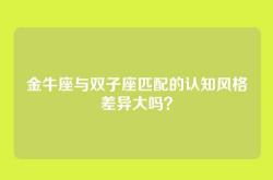 金牛座与双子座匹配的认知风格差异大吗？