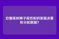 巨蟹座和狮子座匹配的家庭决策权分配数据？