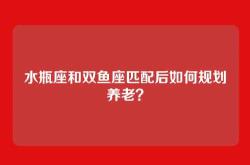 水瓶座和双鱼座匹配后如何规划养老？
