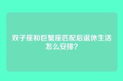 双子座和巨蟹座匹配后退休生活怎么安排？