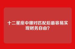 十二星座中哪对匹配后最容易实现财务自由？