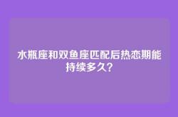 水瓶座和双鱼座匹配后热恋期能持续多久？