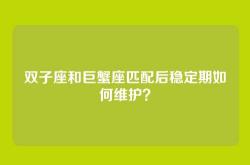 双子座和巨蟹座匹配后稳定期如何维护？