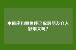 水瓶座和双鱼座匹配后朋友介入影响大吗？