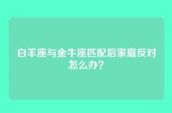 白羊座与金牛座匹配后家庭反对怎么办？