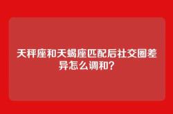 天秤座和天蝎座匹配后社交圈差异怎么调和？