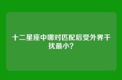 十二星座中哪对匹配后受外界干扰最小？