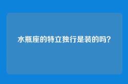 水瓶座的特立独行是装的吗？