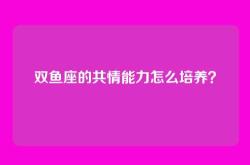 双鱼座的共情能力怎么培养？