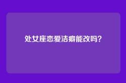 处女座恋爱洁癖能改吗？