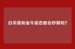 白羊座和金牛座恋爱会吵架吗？