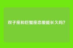 双子座和巨蟹座恋爱能长久吗？