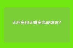 天秤座和天蝎座恋爱虐吗？