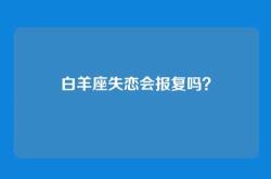 白羊座失恋会报复吗？