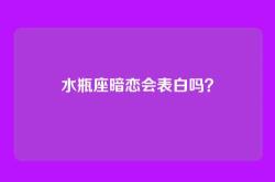 水瓶座暗恋会表白吗？