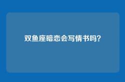 双鱼座暗恋会写情书吗？