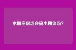 水瓶座职场会搞小团体吗？