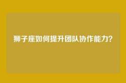 狮子座如何提升团队协作能力？