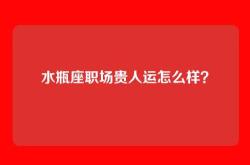 水瓶座职场贵人运怎么样？