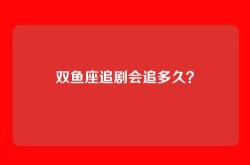 双鱼座追剧会追多久？