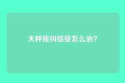 天秤座纠结症怎么治？