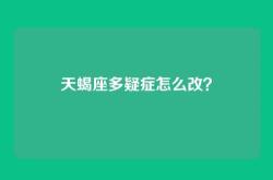 天蝎座多疑症怎么改？