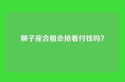 狮子座合租会抢着付钱吗？