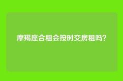 摩羯座合租会按时交房租吗？