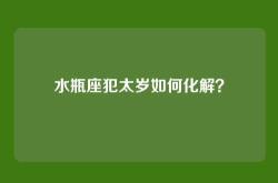 水瓶座犯太岁如何化解？