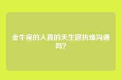 金牛座的人真的天生固执难沟通吗？